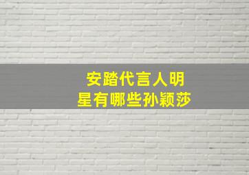 安踏代言人明星有哪些孙颖莎