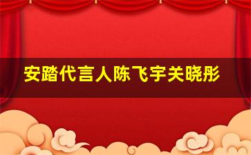 安踏代言人陈飞宇关晓彤