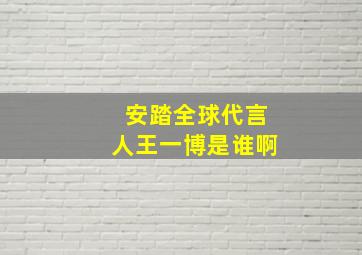 安踏全球代言人王一博是谁啊