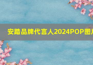 安踏品牌代言人2024POP图片