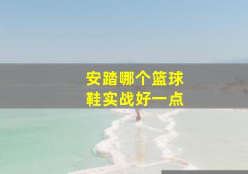 安踏哪个篮球鞋实战好一点