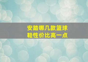 安踏哪几款篮球鞋性价比高一点