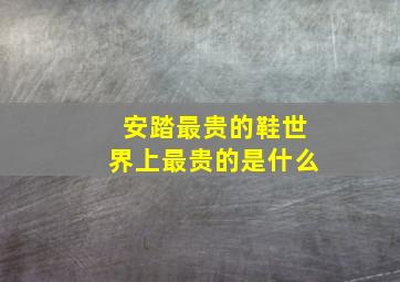 安踏最贵的鞋世界上最贵的是什么