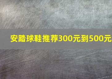 安踏球鞋推荐300元到500元