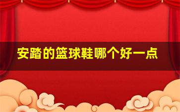 安踏的篮球鞋哪个好一点