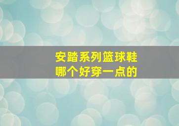 安踏系列篮球鞋哪个好穿一点的