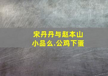 宋丹丹与赵本山小品么.公鸡下蛋