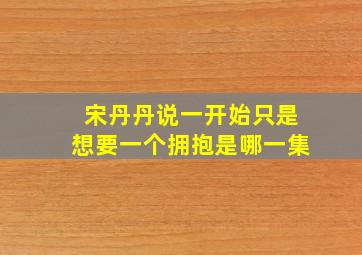 宋丹丹说一开始只是想要一个拥抱是哪一集