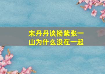 宋丹丹谈杨紫张一山为什么没在一起