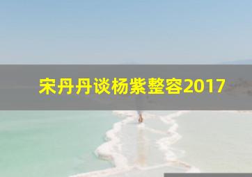 宋丹丹谈杨紫整容2017