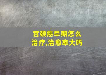 宫颈癌早期怎么治疗,治愈率大吗