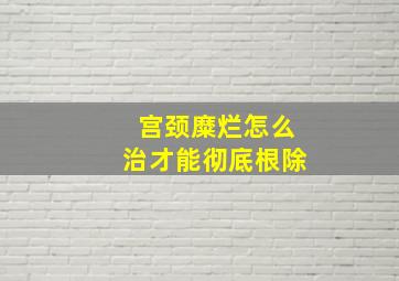 宫颈糜烂怎么治才能彻底根除