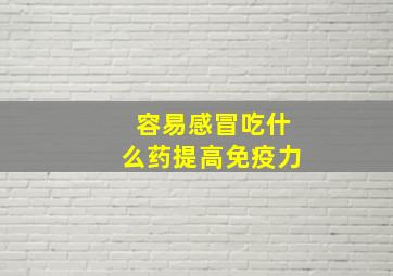 容易感冒吃什么药提高免疫力