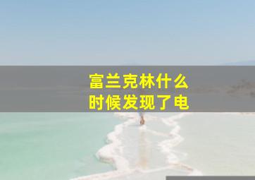 富兰克林什么时候发现了电