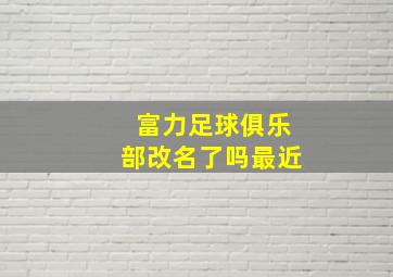 富力足球俱乐部改名了吗最近