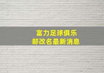 富力足球俱乐部改名最新消息