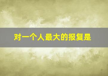 对一个人最大的报复是