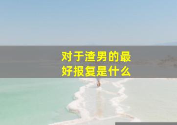 对于渣男的最好报复是什么