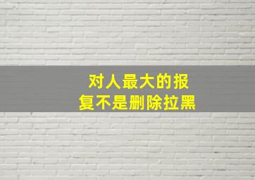 对人最大的报复不是删除拉黑