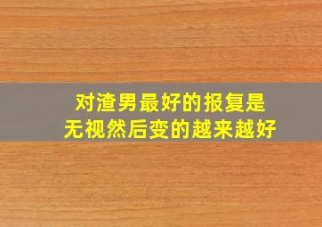 对渣男最好的报复是无视然后变的越来越好