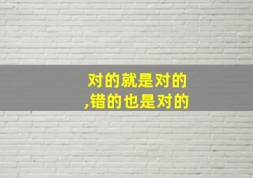 对的就是对的,错的也是对的