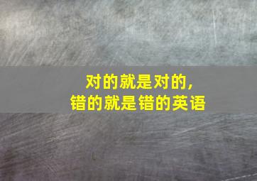 对的就是对的,错的就是错的英语