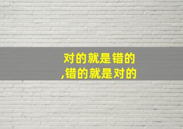 对的就是错的,错的就是对的