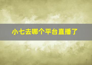 小七去哪个平台直播了