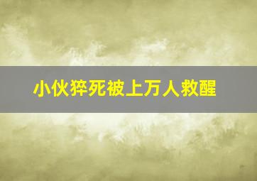 小伙猝死被上万人救醒