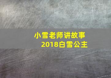 小雪老师讲故事2018白雪公主