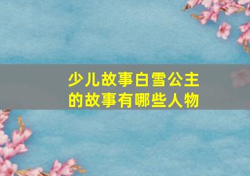 少儿故事白雪公主的故事有哪些人物