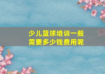 少儿篮球培训一般需要多少钱费用呢