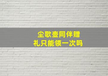 尘歌壶同伴赠礼只能领一次吗