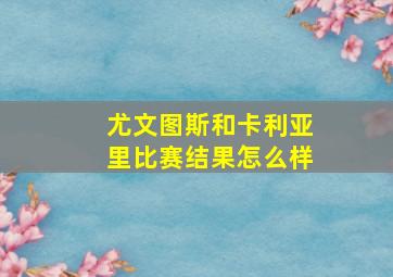 尤文图斯和卡利亚里比赛结果怎么样