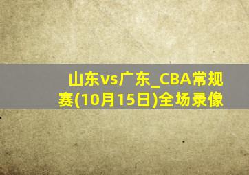 山东vs广东_CBA常规赛(10月15日)全场录像