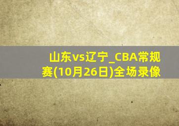 山东vs辽宁_CBA常规赛(10月26日)全场录像