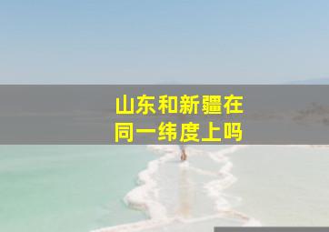 山东和新疆在同一纬度上吗