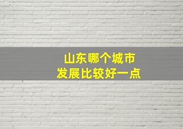 山东哪个城市发展比较好一点