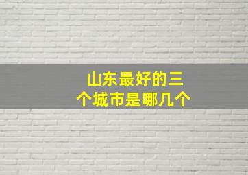 山东最好的三个城市是哪几个