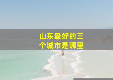 山东最好的三个城市是哪里