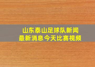 山东泰山足球队新闻最新消息今天比赛视频