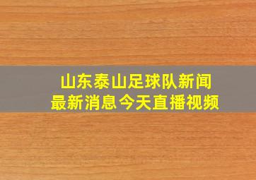 山东泰山足球队新闻最新消息今天直播视频