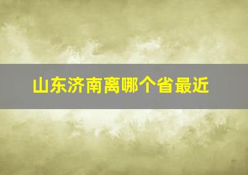 山东济南离哪个省最近