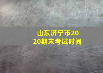 山东济宁市2020期末考试时间