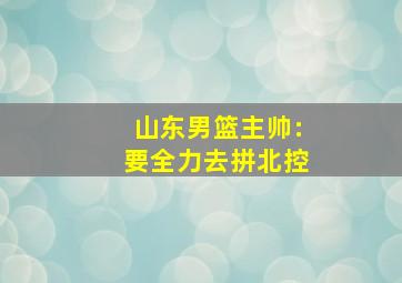 山东男篮主帅:要全力去拼北控