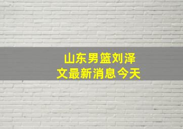 山东男篮刘泽文最新消息今天