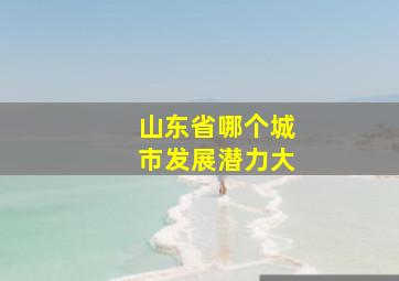 山东省哪个城市发展潜力大