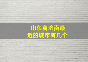 山东离济南最近的城市有几个