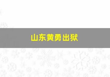 山东黄勇出狱