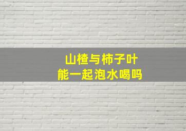 山楂与柿子叶能一起泡水喝吗